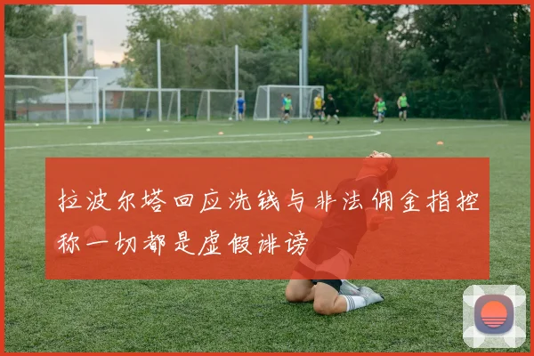 拉波尔塔回应洗钱与非法佣金指控称一切都是虚假诽谤