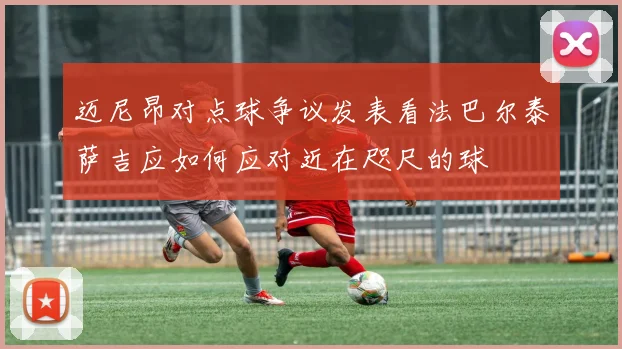 迈尼昂对点球争议发表看法巴尔泰萨吉应如何应对近在咫尺的球