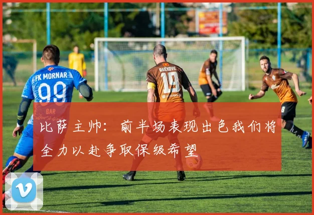 比萨主帅：前半场表现出色我们将全力以赴争取保级希望