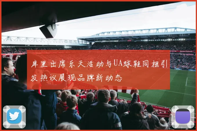 库里出席乐天活动与UA球鞋同框引发热议展现品牌新动态