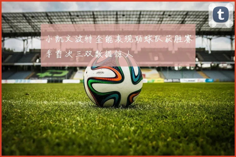 小凯文波特全能表现助球队获胜赛季首次三双数据惊人