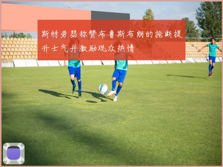 斯特劳瑟称赞布鲁斯布朗的抢断提升士气并激励观众热情