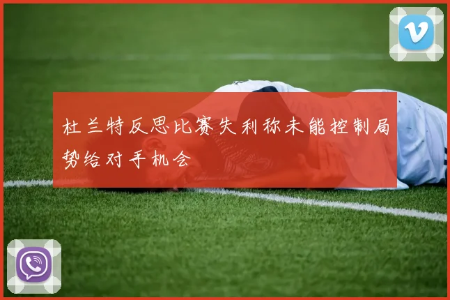 杜兰特反思比赛失利称未能控制局势给对手机会