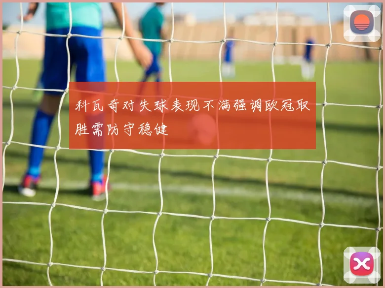 科瓦奇对失球表现不满强调欧冠取胜需防守稳健