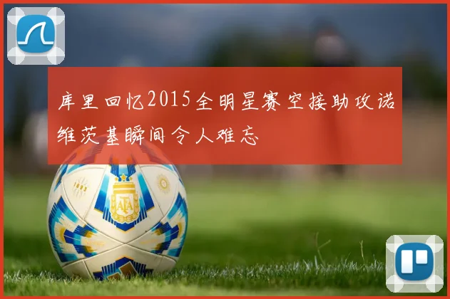 库里回忆2015全明星赛空接助攻诺维茨基瞬间令人难忘