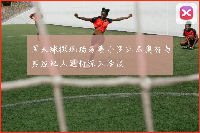国米球探现场考察小罗比尼奥将与其经纪人进行深入洽谈