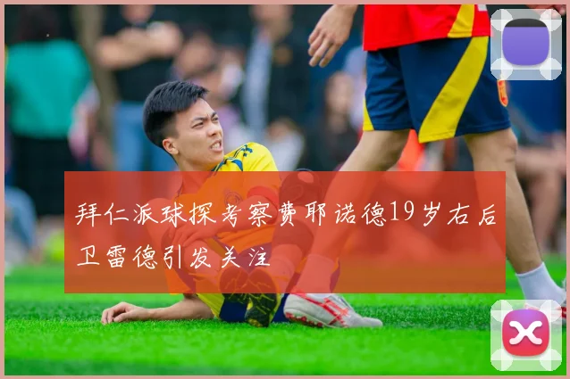 拜仁派球探考察费耶诺德19岁右后卫雷德引发关注