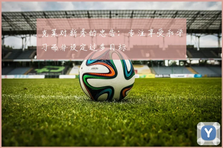 克莱对新秀的忠告：专注享受和学习而非设定过多目标