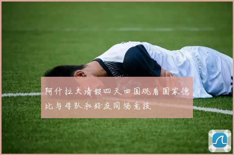 阿什拉夫请假四天回国观看国家德比与母队和好友同场竞技