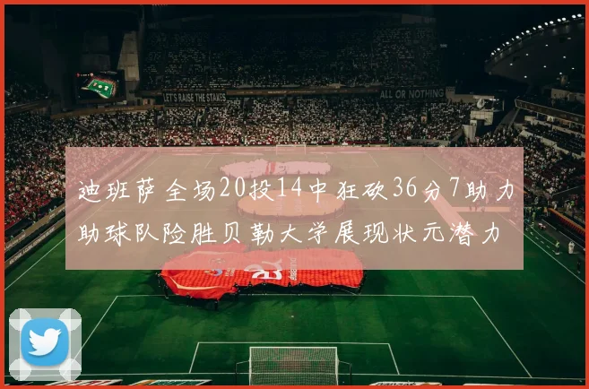 迪班萨全场20投14中狂砍36分7助力助球队险胜贝勒大学展现状元潜力