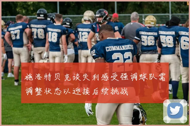 施洛特贝克谈失利感受强调球队需调整状态以迎接后续挑战