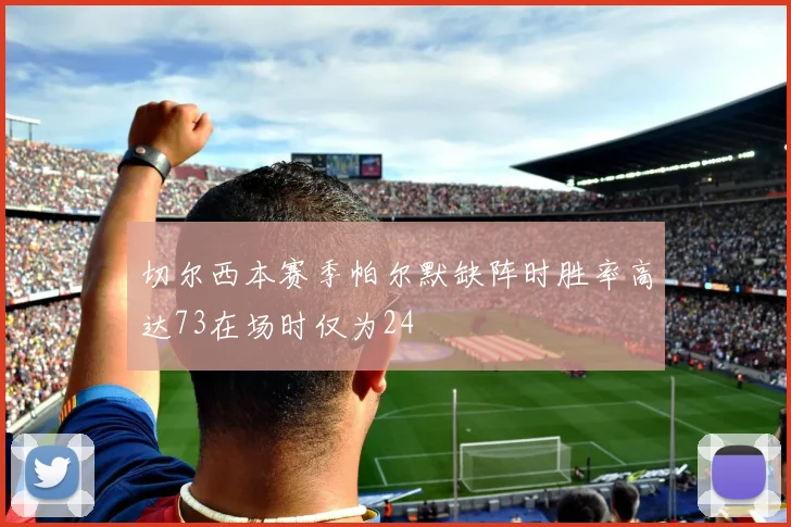 切尔西本赛季帕尔默缺阵时胜率高达73在场时仅为24