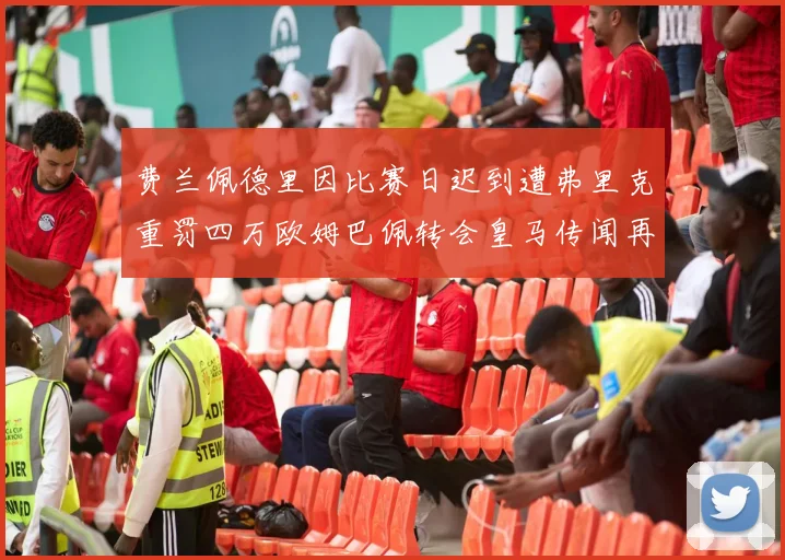 费兰佩德里因比赛日迟到遭弗里克重罚四万欧姆巴佩转会皇马传闻再起