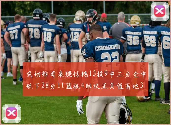 武切维奇表现惊艳13投9中三分全中砍下28分11篮板4助攻正负值高达35