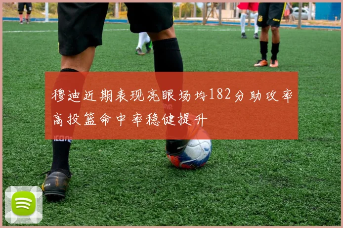穆迪近期表现亮眼场均182分助攻率高投篮命中率稳健提升