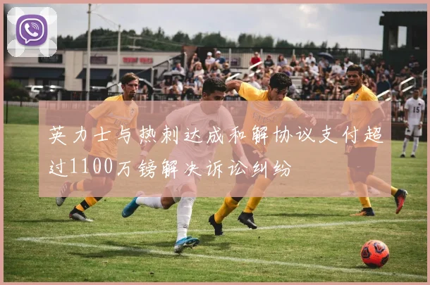 英力士与热刺达成和解协议支付超过1100万镑解决诉讼纠纷