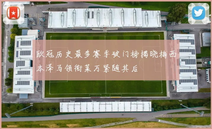 欧冠历史最多赛季破门榜揭晓梅西本泽马领衔莱万紧随其后