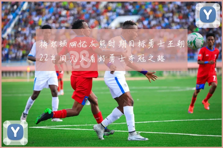 梅尔顿回忆灰熊时期目标勇士王朝22年间无人看好勇士夺冠之路