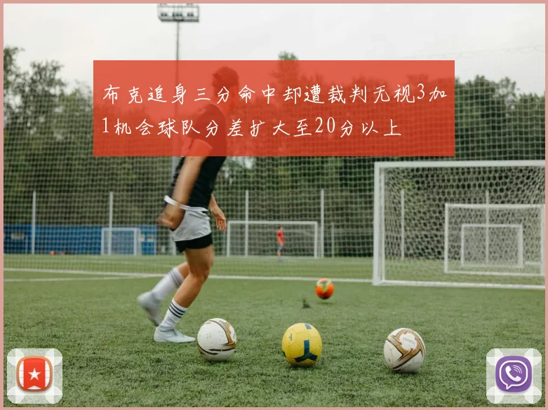 布克追身三分命中却遭裁判无视3加1机会球队分差扩大至20分以上