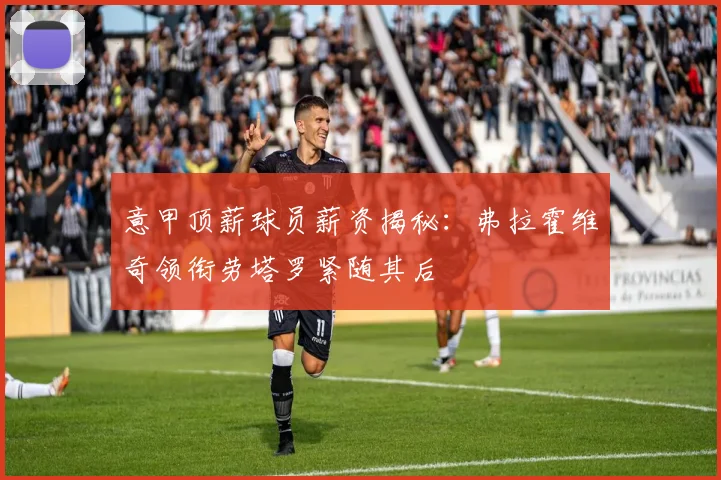 意甲顶薪球员薪资揭秘：弗拉霍维奇领衔劳塔罗紧随其后