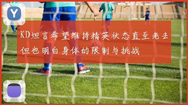 KD坦言希望维持精英状态直至老去但也明白身体的限制与挑战
