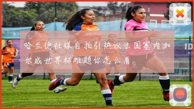 哈兰德社媒自拍引热议法国塞内加尔成世界杯难题你怎么看