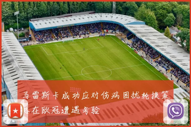 马雷斯卡成功应对伤病困扰轮换策略在欧冠遭遇考验