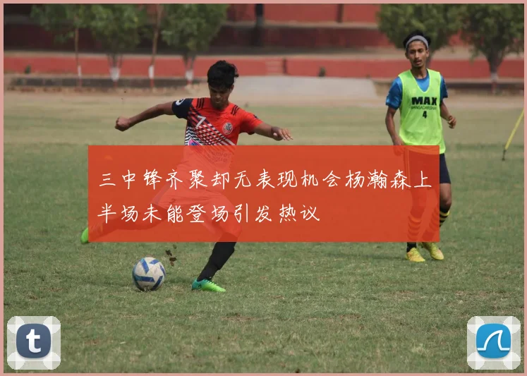 三中锋齐聚却无表现机会杨瀚森上半场未能登场引发热议