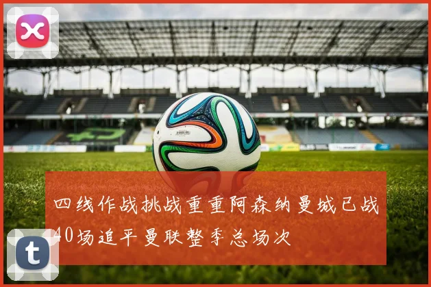 四线作战挑战重重阿森纳曼城已战40场追平曼联整季总场次