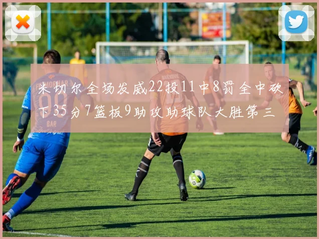 米切尔全场发威22投11中8罚全中砍下35分7篮板9助攻助球队大胜第三节独得20分