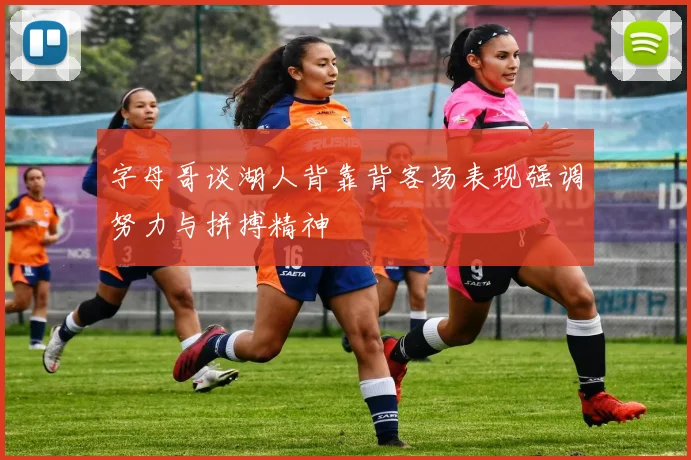字母哥谈湖人背靠背客场表现强调努力与拼搏精神