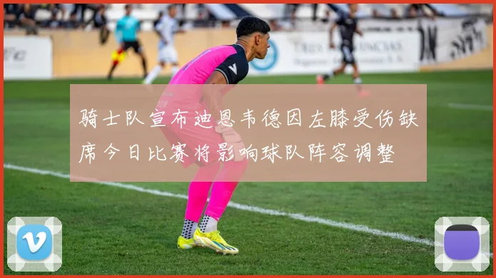 骑士队宣布迪恩韦德因左膝受伤缺席今日比赛将影响球队阵容调整