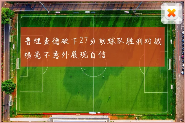 普理查德砍下27分助球队胜利对战绩毫不意外展现自信