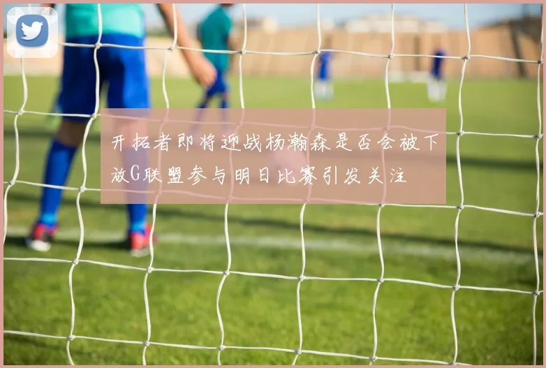 开拓者即将迎战杨瀚森是否会被下放G联盟参与明日比赛引发关注