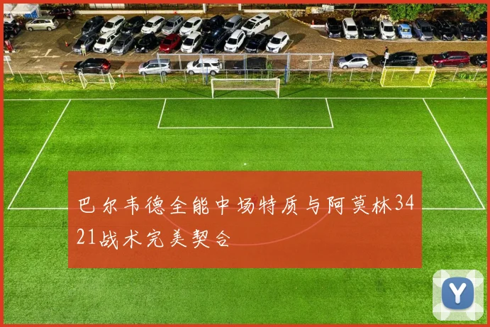 巴尔韦德全能中场特质与阿莫林3421战术完美契合