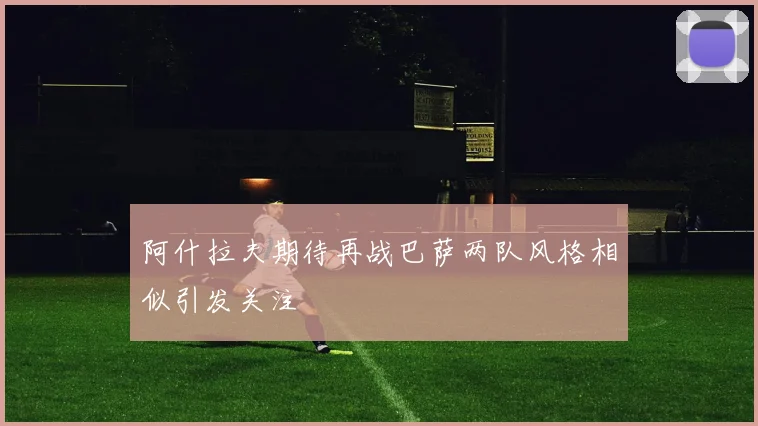 阿什拉夫期待再战巴萨两队风格相似引发关注