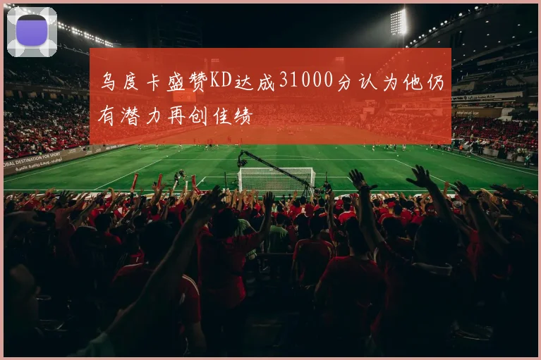 乌度卡盛赞KD达成31000分认为他仍有潜力再创佳绩