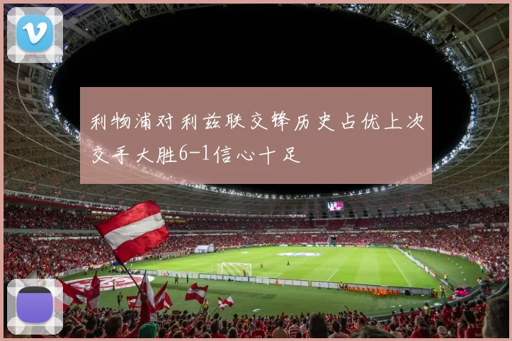 利物浦对利兹联交锋历史占优上次交手大胜6-1信心十足
