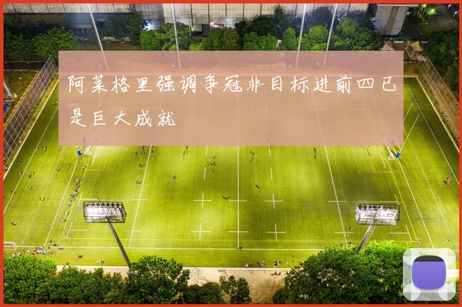 阿莱格里强调争冠非目标进前四已是巨大成就