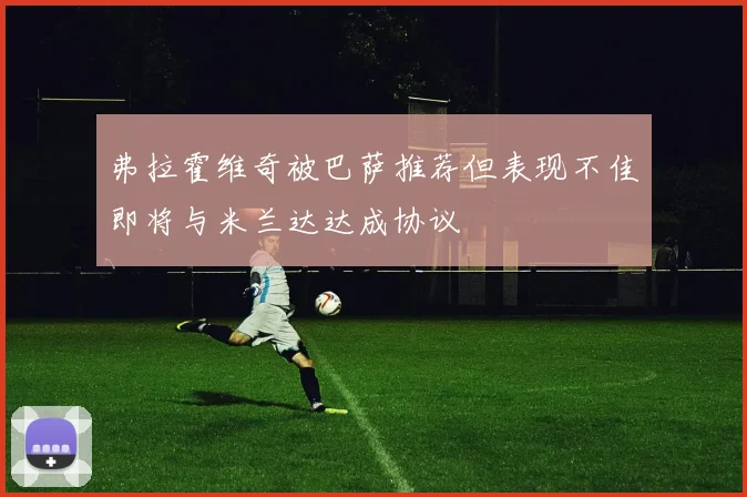 弗拉霍维奇被巴萨推荐但表现不佳即将与米兰达达成协议