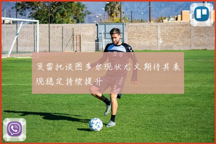 莫雷托谈图多尔现状尤文期待其表现稳定持续提升