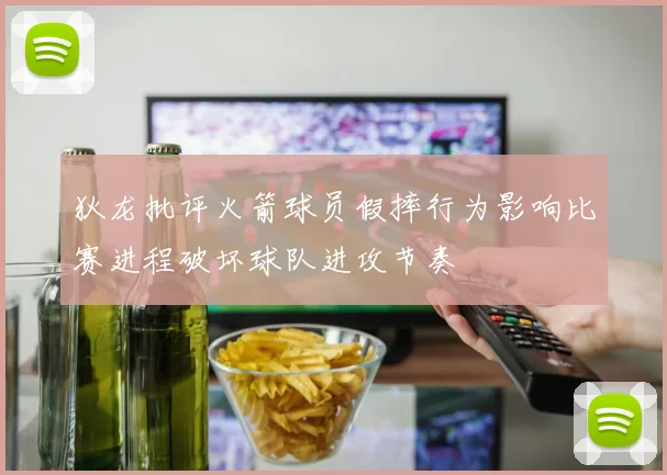 狄龙批评火箭球员假摔行为影响比赛进程破坏球队进攻节奏