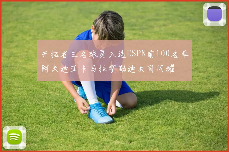 开拓者三名球员入选ESPN前100名单阿夫迪亚卡马拉霍勒迪共同闪耀