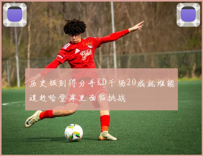 历史级别得分手KD千场20成就谁能追赶哈登库里面临挑战
