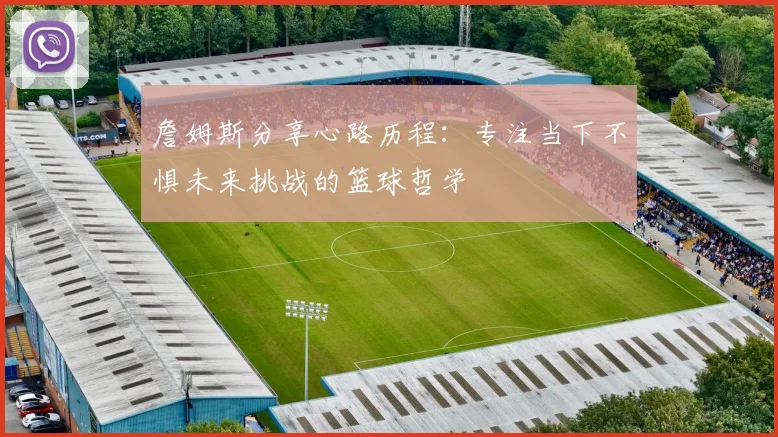詹姆斯分享心路历程：专注当下不惧未来挑战的篮球哲学