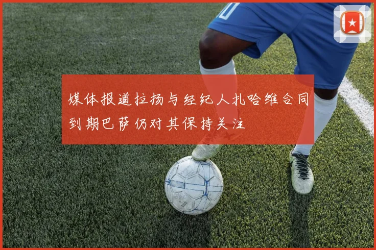 媒体报道拉扬与经纪人扎哈维合同到期巴萨仍对其保持关注