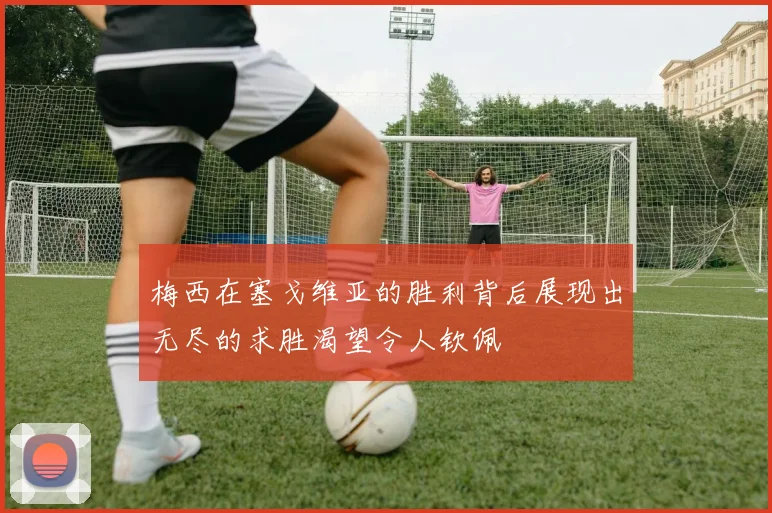 梅西在塞戈维亚的胜利背后展现出无尽的求胜渴望令人钦佩