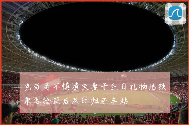 克劳奇不慎遗失妻子生日礼物地铁乘客拾获后及时归还车站