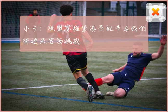 小卡：联盟赛程紧凑圣诞节后我们将迎来客场挑战