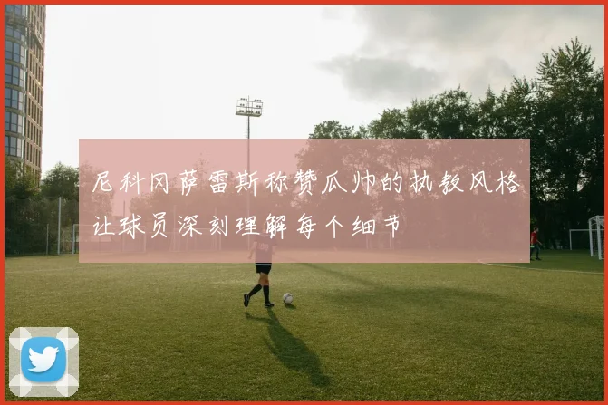 尼科冈萨雷斯称赞瓜帅的执教风格让球员深刻理解每个细节